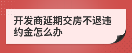 開(kāi)發(fā)商延期交房不退違約金怎么辦