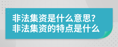 非法集資是什么意思？非法集資的特點(diǎn)是什么