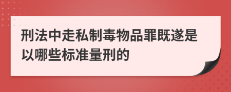 刑法中走私制毒物品罪既遂是以哪些標準量刑的