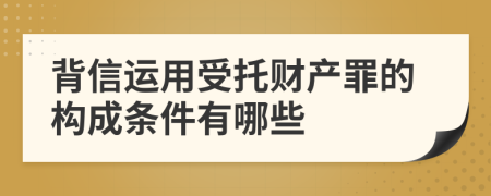 背信運(yùn)用受托財(cái)產(chǎn)罪的構(gòu)成條件有哪些