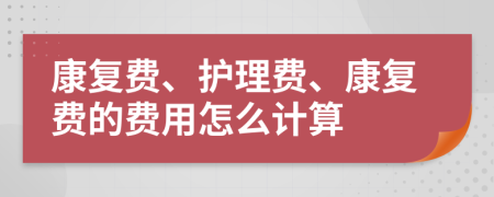 康復(fù)費、護理費、康復(fù)費的費用怎么計算