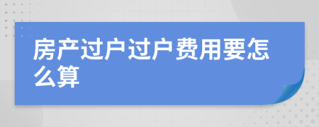 房產(chǎn)過戶過戶費(fèi)用要怎么算