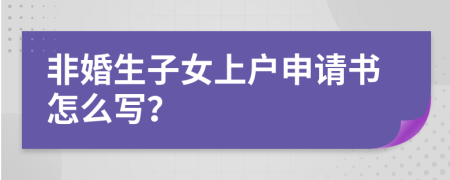 非婚生子女上戶申請書怎么寫？