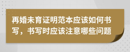 再婚未育證明范本應(yīng)該如何書(shū)寫(xiě)，書(shū)寫(xiě)時(shí)應(yīng)該注意哪些問(wèn)題