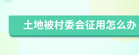 土地被村委會(huì)征用怎么辦