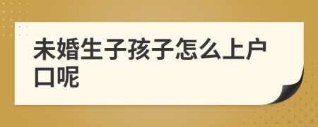 未婚生子孩子怎么上戶(hù)口呢