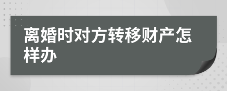 離婚時(shí)對(duì)方轉(zhuǎn)移財(cái)產(chǎn)怎樣辦