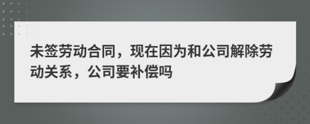 未簽勞動合同，現(xiàn)在因為和公司解除勞動關(guān)系，公司要補償嗎