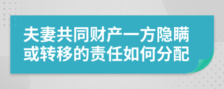 夫妻共同財(cái)產(chǎn)一方隱瞞或轉(zhuǎn)移的責(zé)任如何分配