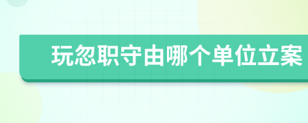 玩忽職守由哪個單位立案