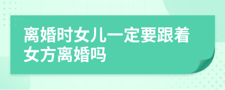 離婚時(shí)女兒一定要跟著女方離婚嗎