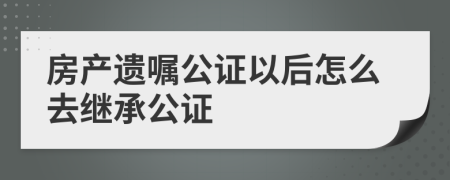 房產(chǎn)遺囑公證以后怎么去繼承公證