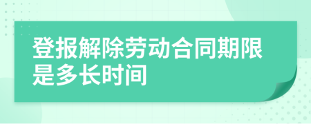 登報解除勞動合同期限是多長時間
