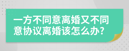 一方不同意離婚又不同意協(xié)議離婚該怎么辦?