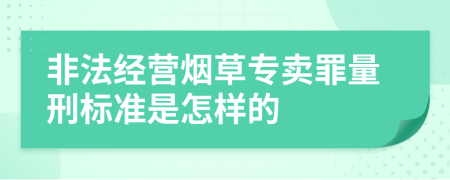 非法經(jīng)營煙草專賣罪量刑標(biāo)準(zhǔn)是怎樣的
