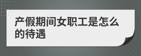 產(chǎn)假期間女職工是怎么的待遇