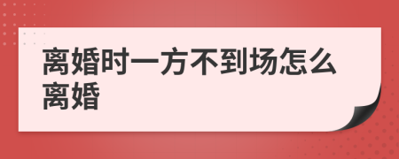 離婚時(shí)一方不到場(chǎng)怎么離婚