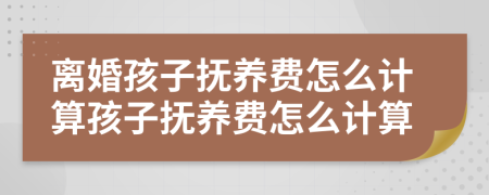 離婚孩子撫養(yǎng)費(fèi)怎么計算孩子撫養(yǎng)費(fèi)怎么計算