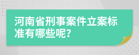河南省刑事案件立案標(biāo)準(zhǔn)有哪些呢？