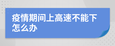 疫情期間上高速不能下怎么辦