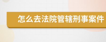 怎么去法院管轄刑事案件