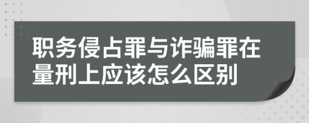 職務(wù)侵占罪與詐騙罪在量刑上應(yīng)該怎么區(qū)別