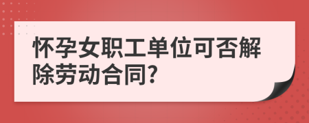 懷孕女職工單位可否解除勞動(dòng)合同?