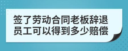 簽了勞動(dòng)合同老板辭退員工可以得到多少賠償