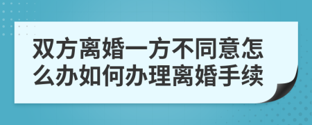 雙方離婚一方不同意怎么辦如何辦理離婚手續(xù)
