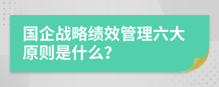 國企戰(zhàn)略績效管理六大原則是什么？