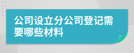 公司設(shè)立分公司登記需要哪些材料