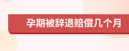 孕期被辭退賠償幾個月