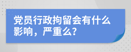 黨員行政拘留會有什么影響，嚴(yán)重么？