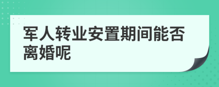 軍人轉(zhuǎn)業(yè)安置期間能否離婚呢