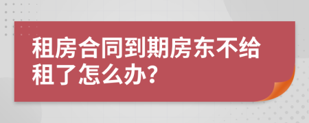 租房合同到期房東不給租了怎么辦？