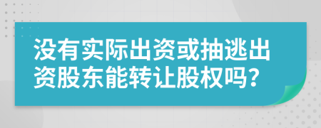 沒有實際出資或抽逃出資股東能轉讓股權嗎？