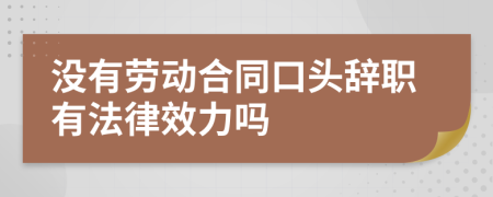 沒有勞動合同口頭辭職有法律效力嗎