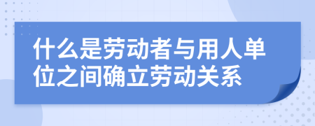 什么是勞動者與用人單位之間確立勞動關(guān)系