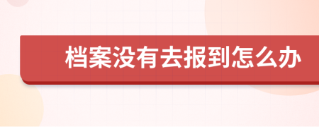 檔案沒有去報(bào)到怎么辦