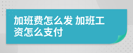 加班費(fèi)怎么發(fā) 加班工資怎么支付