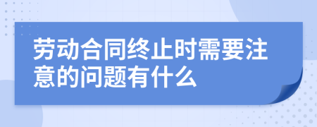 勞動(dòng)合同終止時(shí)需要注意的問(wèn)題有什么