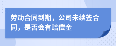 勞動(dòng)合同到期，公司未續(xù)簽合同，是否會(huì)有賠償金