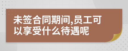 未簽合同期間,員工可以享受什么待遇呢