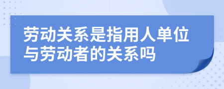 勞動關系是指用人單位與勞動者的關系嗎