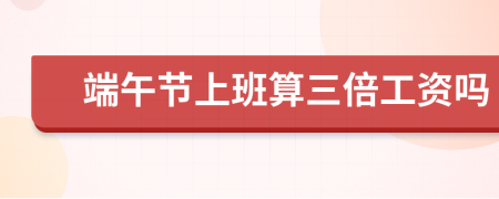 端午節(jié)上班算三倍工資嗎