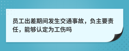 員工出差期間發(fā)生交通事故，負主要責任，能夠認定為工傷嗎