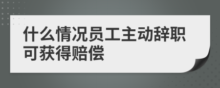 什么情況員工主動(dòng)辭職可獲得賠償