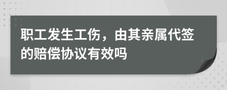 職工發(fā)生工傷，由其親屬代簽的賠償協(xié)議有效嗎