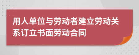 用人單位與勞動(dòng)者建立勞動(dòng)關(guān)系訂立書(shū)面勞動(dòng)合同