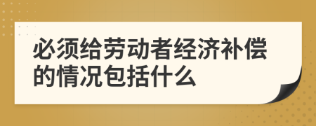 必須給勞動(dòng)者經(jīng)濟(jì)補(bǔ)償?shù)那闆r包括什么